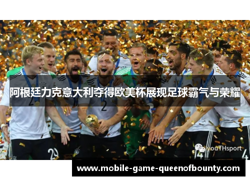 阿根廷力克意大利夺得欧美杯展现足球霸气与荣耀