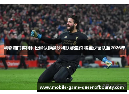 利物浦门将阿利松确认拒绝沙特联赛邀约 将至少留队至2026年