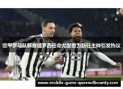 意甲罗马队解雇德罗西任命尤里奇为新任主帅引发热议