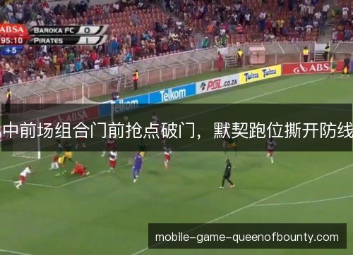 中前场组合门前抢点破门，默契跑位撕开防线