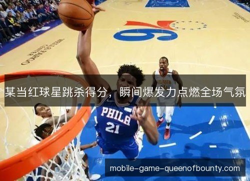 某当红球星跳杀得分，瞬间爆发力点燃全场气氛